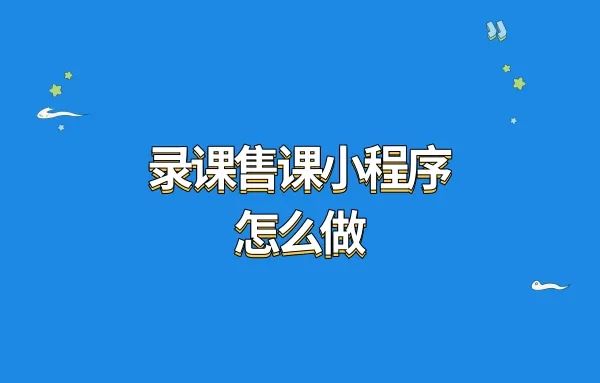 录课售课小程序怎么做?怎样做一个卖课程的小程序?