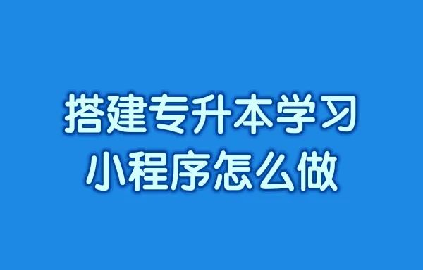 搭建专升本学习小程序怎么做?专升本小程序如何进行搭建? 搭建专升本学习小程序怎么做?专升本小程序如何进行搭建?