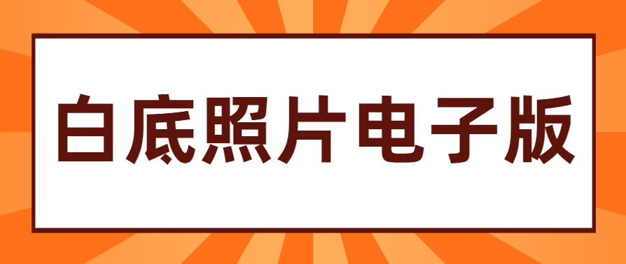 白底照片电子版怎么弄? 白底照片电子版怎么弄?