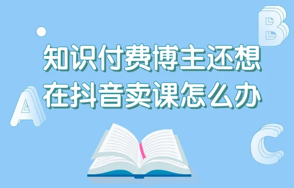 知识付费博主还想在抖音卖课