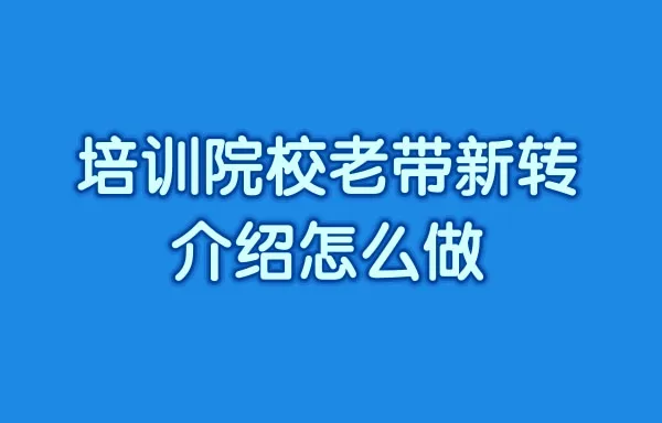 培训院校老带新转介绍怎么做