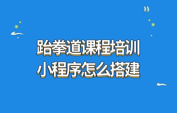 跆拳道课程培训小程序怎么搭建?培训机构要做微信小程序怎么开发?