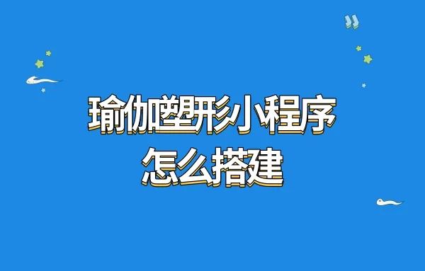 瑜伽塑形小程序怎么搭建?瑜伽塑形教学小程序搭建怎么做?