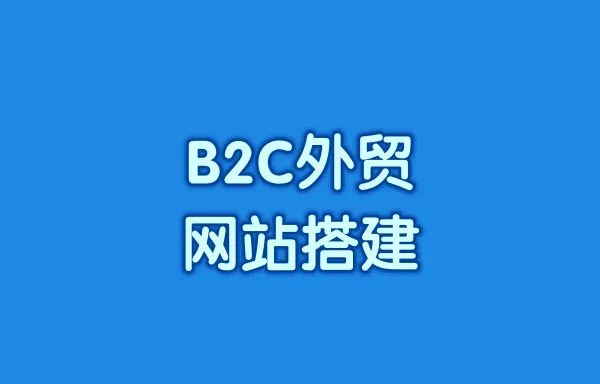 B2C外贸网站搭建方式有哪些?B2C外贸网站搭建流程有哪些?