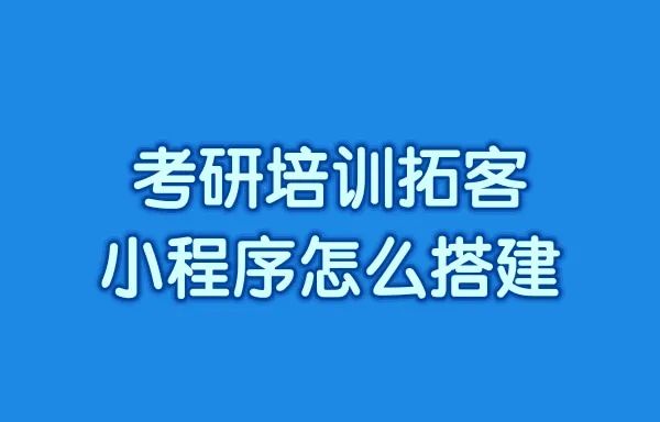 考研培训拓客小程序怎么搭建?考研招生小程序怎么做?
