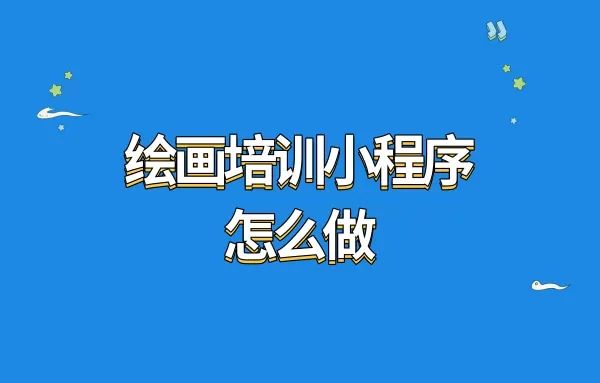 绘画培训小程序怎么做?绘画培训小程序怎么搭建课程?