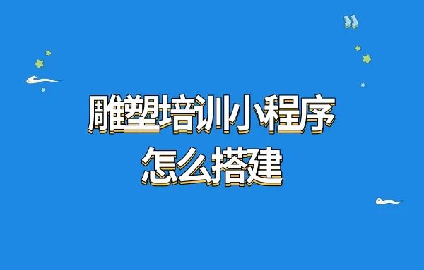 雕塑培训小程序怎么搭建?雕塑培训小程序怎么搭建教程?