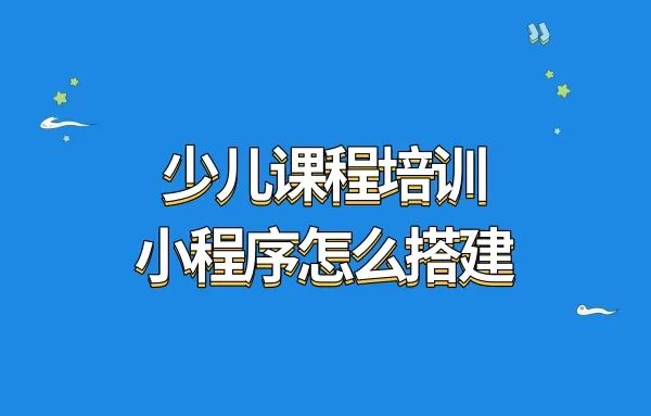 少儿课程培训小程序怎么搭建?少儿课程培训小程序如何制作?