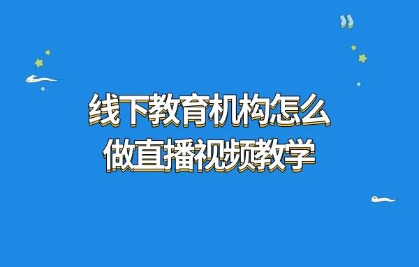 线下教育机构怎么做直播视频教学?教育培训行业的直播和录课怎么做?