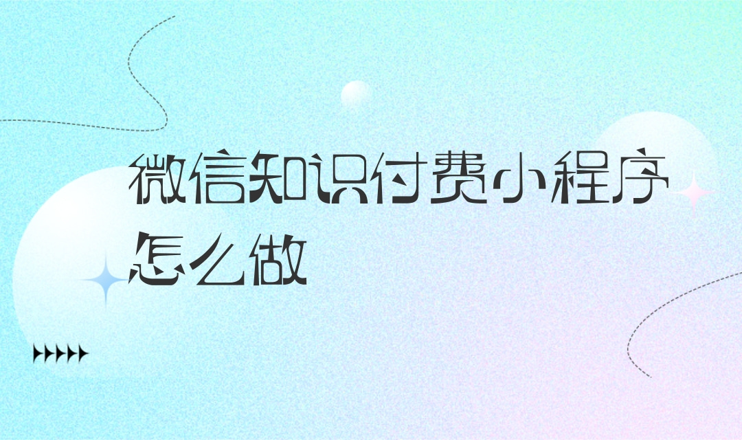 微信知识付费小程序怎么做?微信知识付费小程序制作流程是什么?