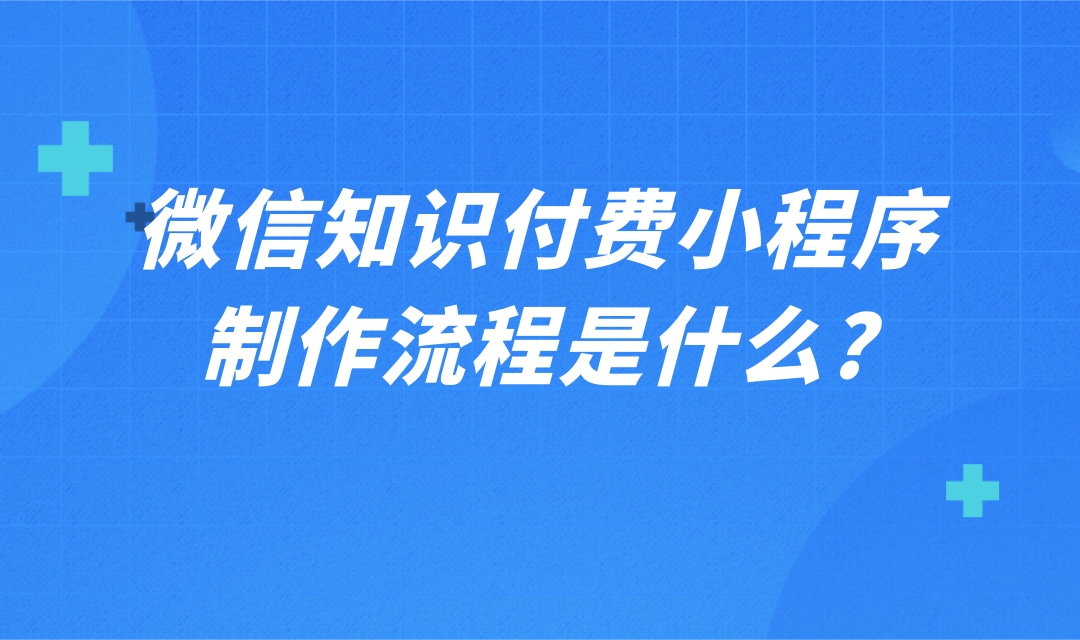 微信知识付费小程序怎么做?微信知识付费小程序制作流程是什么?