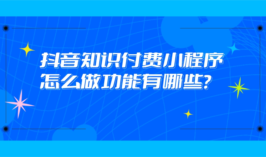 抖音知识付费怎么做?抖音知识付费小程序怎么做功能有哪些?