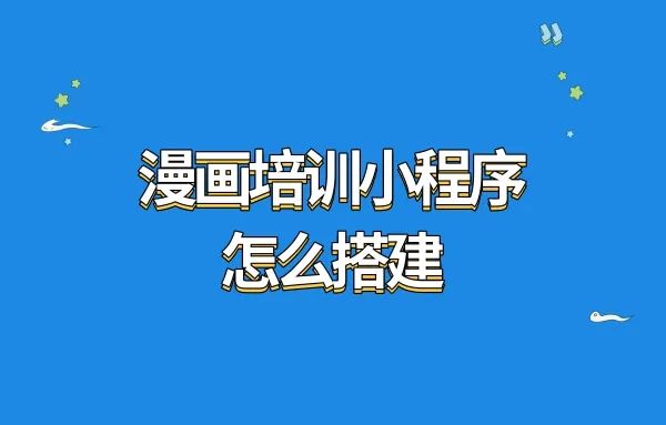 漫画培训小程序怎么搭建?在线漫画小程序搭建教程讲解。