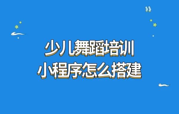 少儿舞蹈培训小程序怎么搭建?少儿舞蹈培训小程序如何制作?