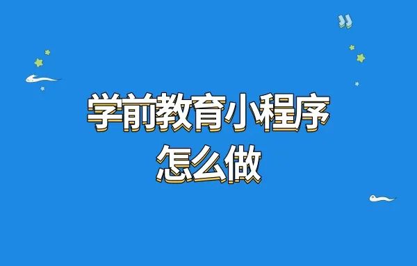 学前教育小程序怎么做?怎么开发学前教育小程序?